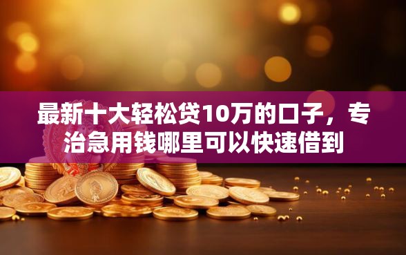 最新十大轻松贷10万的口子，专治急用钱哪里可以快速借到