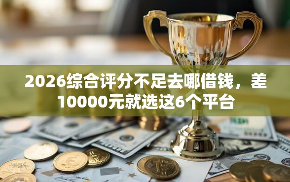 2026综合评分不足去哪借钱，差10000元就选这6个平台