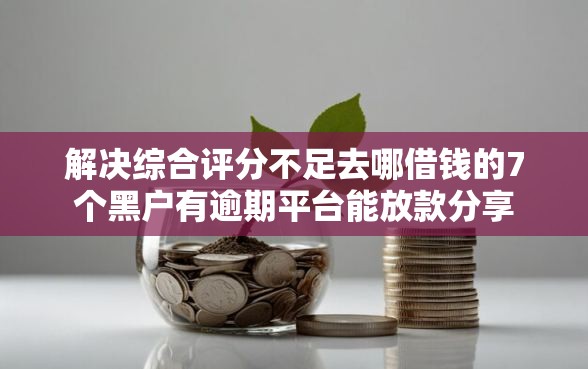 解决综合评分不足去哪借钱的7个黑户有逾期平台能放款分享