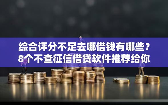 综合评分不足去哪借钱有哪些？8个不查征信借贷软件推荐给你