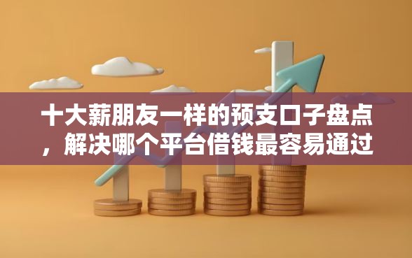 十大薪朋友一样的预支口子盘点，解决哪个平台借钱最容易通过的问题