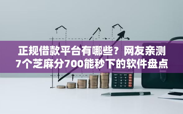 正规借款平台有哪些？网友亲测7个芝麻分700能秒下的软件盘点
