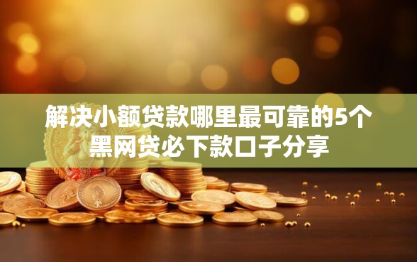 解决小额贷款哪里最可靠的5个黑网贷必下款口子分享