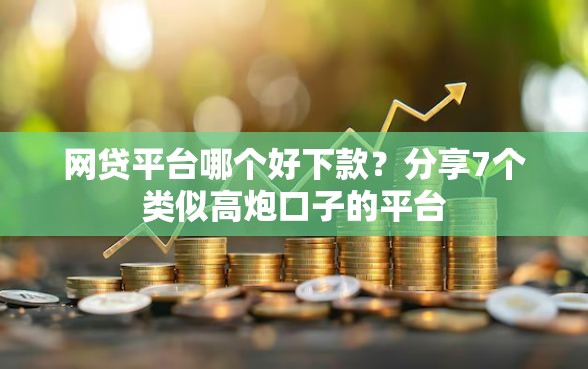网贷平台哪个好下款？分享7个类似高炮口子的平台