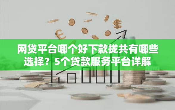 网贷平台哪个好下款拢共有哪些选择？5个贷款服务平台详解