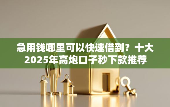 急用钱哪里可以快速借到？十大2025年高炮口子秒下款推荐