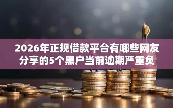 2026年正规借款平台有哪些网友分享的5个黑户当前逾期严重负债高综合评分不足能下款的平台我觉得不错！
