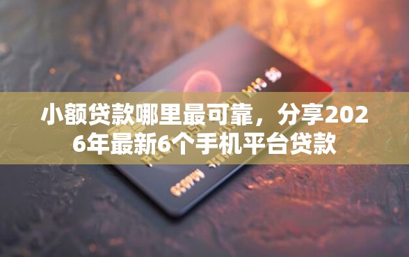 小额贷款哪里最可靠，分享2026年最新6个手机平台贷款