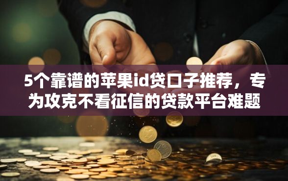 5个靠谱的苹果id贷口子推荐，专为攻克不看征信的贷款平台难题