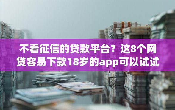 不看征信的贷款平台？这8个网贷容易下款18岁的app可以试试