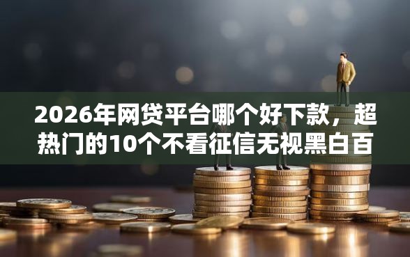2026年网贷平台哪个好下款，超热门的10个不看征信无视黑白百分百下款软件推荐