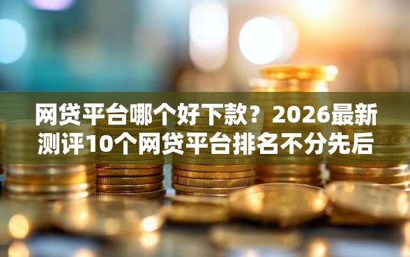 网贷平台哪个好下款？2026最新测评10个网贷平台排名不分先后前十