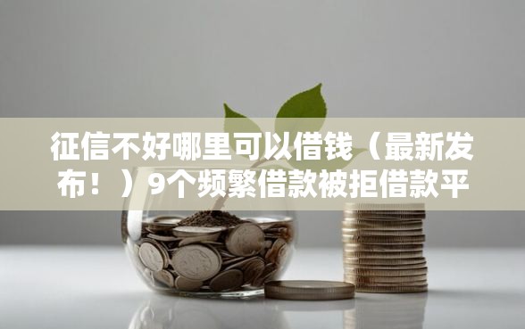 征信不好哪里可以借钱（最新发布！）9个频繁借款被拒借款平台还可以借