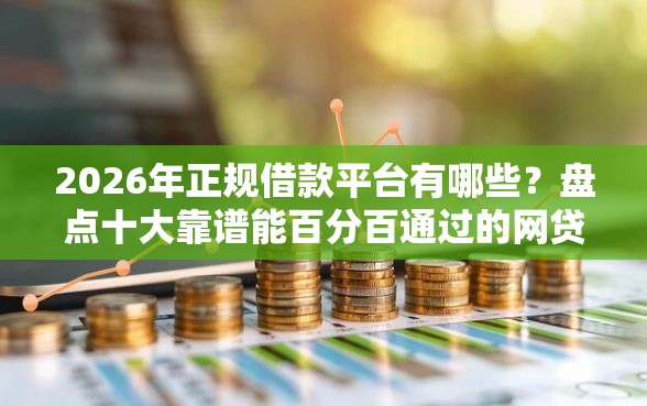 2026年正规借款平台有哪些？盘点十大靠谱能百分百通过的网贷口子