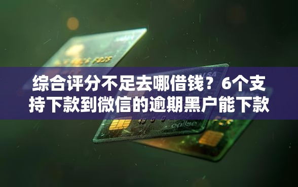 综合评分不足去哪借钱？6个支持下款到微信的逾期黑户能下款的新口子