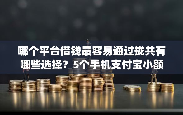哪个平台借钱最容易通过拢共有哪些选择？5个手机支付宝小额贷款的app详解
