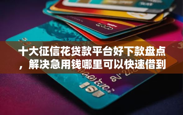十大征信花贷款平台好下款盘点，解决急用钱哪里可以快速借到的问题