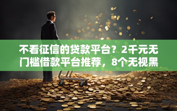 不看征信的贷款平台？2千元无门槛借款平台推荐，8个无视黑白花户的下款口子盘点