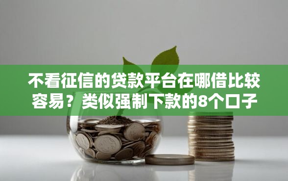不看征信的贷款平台在哪借比较容易？类似强制下款的8个口子参考