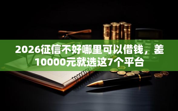 2026征信不好哪里可以借钱，差10000元就选这7个平台