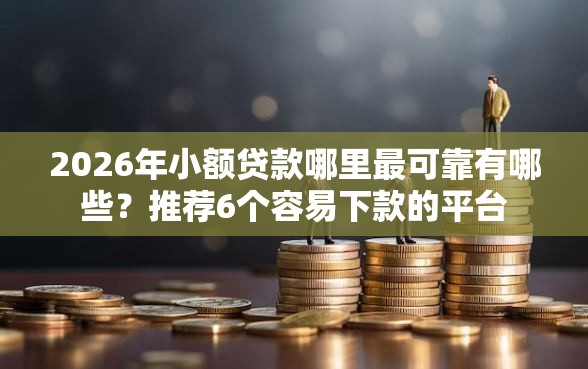 2026年小额贷款哪里最可靠有哪些？推荐6个容易下款的平台