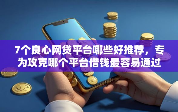 7个良心网贷平台哪些好推荐，专为攻克哪个平台借钱最容易通过难题