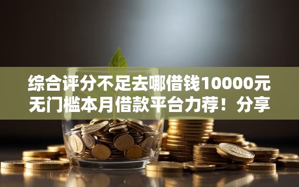 综合评分不足去哪借钱10000元无门槛本月借款平台力荐！分享小额网贷口子10000元无门槛借款