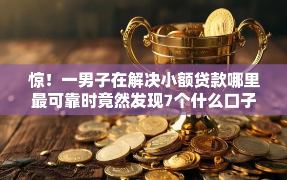 惊！一男子在解决小额贷款哪里最可靠时竟然发现7个什么口子不看征信必下款，事后分享了出来