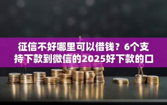 征信不好哪里可以借钱？6个支持下款到微信的2025好下款的口子