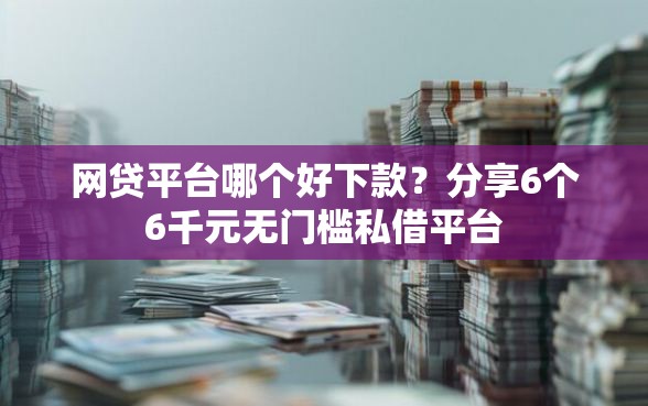 网贷平台哪个好下款？分享6个6千元无门槛私借平台