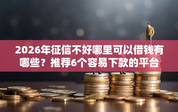 2026年征信不好哪里可以借钱有哪些？推荐6个容易下款的平台