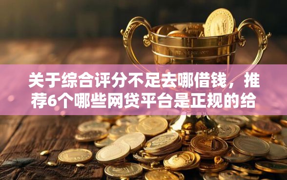 关于综合评分不足去哪借钱，推荐6个哪些网贷平台是正规的给你