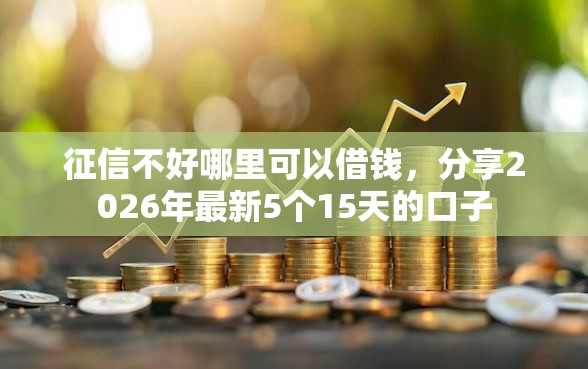征信不好哪里可以借钱，分享2026年最新5个15天的口子