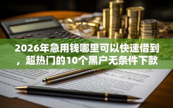 2026年急用钱哪里可以快速借到，超热门的10个黑户无条件下款的口子推荐