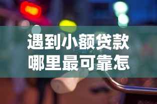 遇到小额贷款哪里最可靠怎么办？或可尝试这5个车抵押贷款平台好