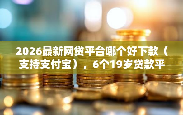 2026最新网贷平台哪个好下款（支持支付宝），6个19岁贷款平台无私分享