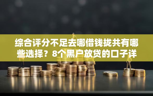 综合评分不足去哪借钱拢共有哪些选择？8个黑户放贷的口子详解