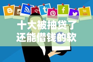 十大被抽贷了还能借钱的软件盘点，解决急用钱哪里可以快速借到的问题