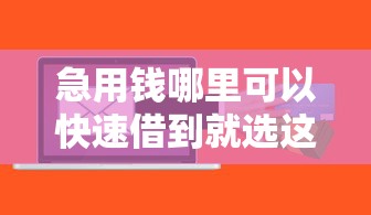 急用钱哪里可以快速借到就选这7个4000元什么软件借钱最快通过利息低
