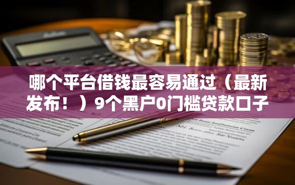 哪个平台借钱最容易通过（最新发布！）9个黑户0门槛贷款口子