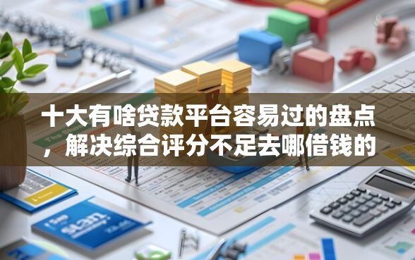 十大有啥贷款平台容易过的盘点，解决综合评分不足去哪借钱的问题