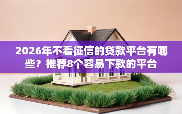 2026年不看征信的贷款平台有哪些？推荐8个容易下款的平台
