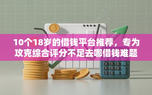 10个18岁的借钱平台推荐，专为攻克综合评分不足去哪借钱难题
