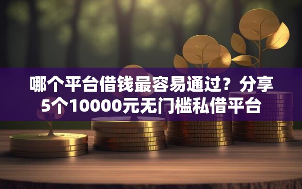 哪个平台借钱最容易通过？分享5个10000元无门槛私借平台