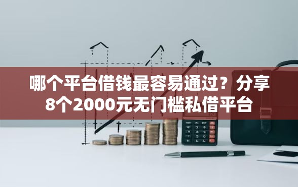 哪个平台借钱最容易通过？分享8个2000元无门槛私借平台