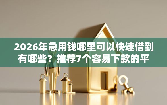 2026年急用钱哪里可以快速借到有哪些？推荐7个容易下款的平台