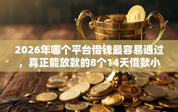 2026年哪个平台借钱最容易通过，真正能放款的8个14天借款小额口子推荐