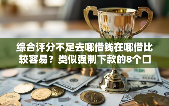 综合评分不足去哪借钱在哪借比较容易？类似强制下款的8个口子参考