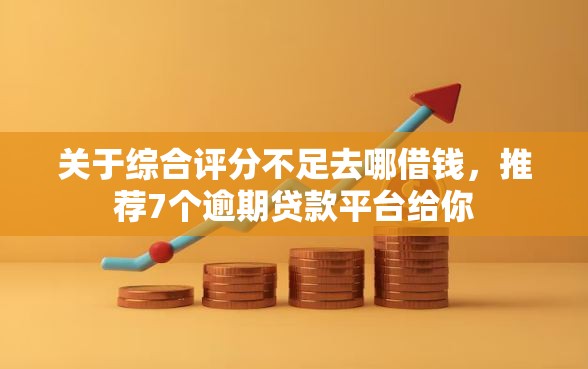 关于综合评分不足去哪借钱，推荐7个逾期贷款平台给你