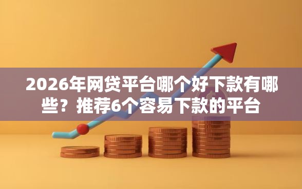 2026年网贷平台哪个好下款有哪些？推荐6个容易下款的平台